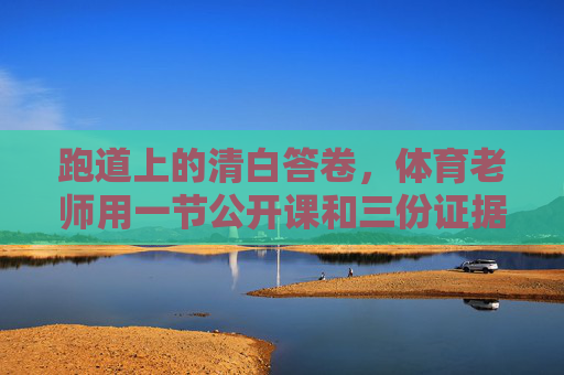 跑道上的清白答卷,体育老师用一节公开课和三份证据击碎谣言,跑道上的清白,体育老师公开课三证击碎谣言 跑道上的清白答卷,体育老师用一节公开课和三份证据击碎谣言,跑道上的清白,体育老师公开课三证击碎谣言