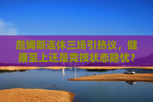 詹姆斯连休三场引热议,健康至上还是竞技状态隐忧?詹姆斯连休三场引热议,健康至上还是状态隐忧? 詹姆斯连休三场引热议,健康至上还是竞技状态隐忧?詹姆斯连休三场引热议,健康至上还是状态隐忧?