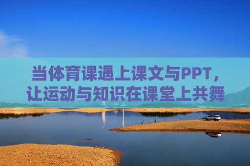当体育课遇上课文与PPT，让运动与知识在课堂上共舞，体育课堂，运动与知识的共舞