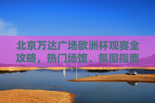 北京万达广场欧洲杯观赛全攻略,热门场馆、氛围指南与观赛贴士,北京万达广场欧洲杯观赛全攻略,热门场馆、氛围指南与观赛贴士 北京万达广场欧洲杯观赛全攻略,热门场馆、氛围指南与观赛贴士,北京万达广场欧洲杯观赛全攻略,热门场馆、氛围指南与观赛贴士