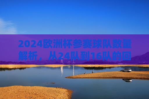 2024欧洲杯参赛球队数量解析,从24队到16队的回归与变革,2024欧洲杯,参赛队数从24到16的回归与变革 2024欧洲杯参赛球队数量解析,从24队到16队的回归与变革,2024欧洲杯,参赛队数从24到16的回归与变革