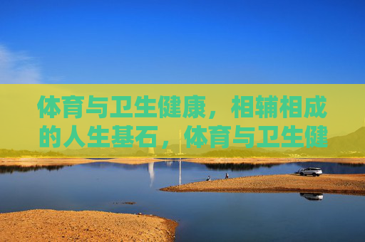 体育与卫生健康,相辅相成的人生基石,体育与卫生健康,相辅相成的人生基石 体育与卫生健康,相辅相成的人生基石,体育与卫生健康,相辅相成的人生基石
