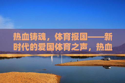 热血铸魂，体育报国——新时代的爱国体育之声，热血铸魂，体育报国——新时代的爱国体育之声