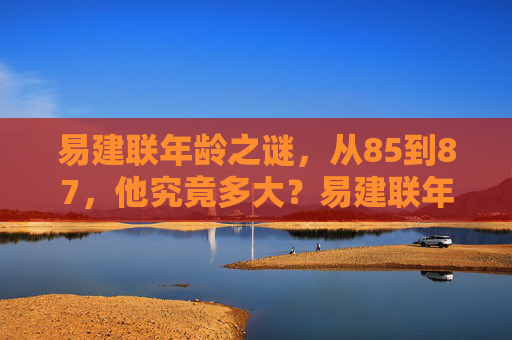 易建联年龄之谜,从85到87,他究竟多大?易建联年龄之谜,85到87究竟多大? 易建联年龄之谜,从85到87,他究竟多大?易建联年龄之谜,85到87究竟多大?