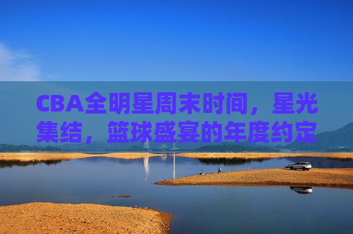 CBA全明星周末时间,星光集结,篮球盛宴的年度约定,CBA全明星周末,星光集结的年度篮球盛宴 CBA全明星周末时间,星光集结,篮球盛宴的年度约定,CBA全明星周末,星光集结的年度篮球盛宴