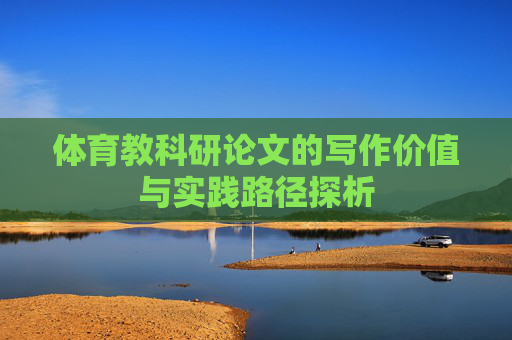 体育教科研论文的写作价值与实践路径探析 体育教科研论文的写作价值与实践路径探析