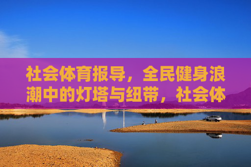 社会体育报导，全民健身浪潮中的灯塔与纽带，社会体育报导，全民健身浪潮中的灯塔与纽带