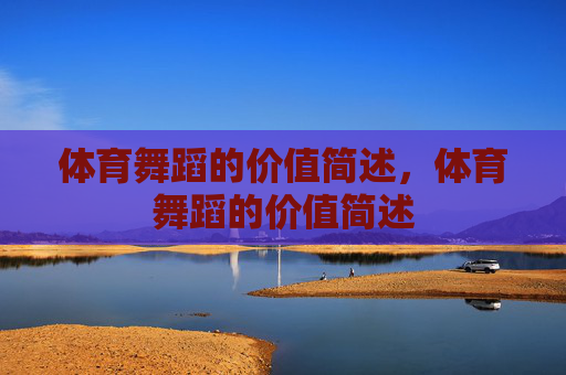 体育舞蹈的价值简述,体育舞蹈的价值简述 体育舞蹈的价值简述,体育舞蹈的价值简述