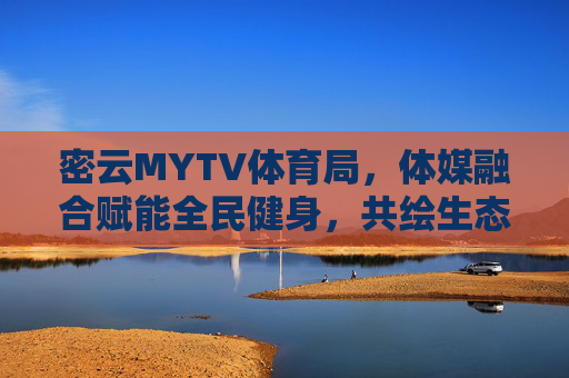 密云MYTV体育局,体媒融合赋能全民健身,共绘生态体育新图景,密云MYTV体育局,体媒融合赋能全民健身 共绘生态体育新图景 密云MYTV体育局,体媒融合赋能全民健身,共绘生态体育新图景,密云MYTV体育局,体媒融合赋能全民健身 共绘生态体育新图景