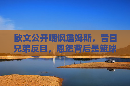 欧文公开嘲讽詹姆斯,昔日兄弟反目,恩怨背后是篮球与权力的博弈?欧文詹姆斯反目,嘲讽背后的篮球与权力博弈 欧文公开嘲讽詹姆斯,昔日兄弟反目,恩怨背后是篮球与权力的博弈?欧文詹姆斯反目,嘲讽背后的篮球与权力博弈