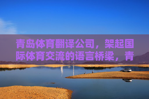 青岛体育翻译公司,架起国际体育交流的语言桥梁,青岛体育翻译公司,国际体育交流的语言桥梁 青岛体育翻译公司,架起国际体育交流的语言桥梁,青岛体育翻译公司,国际体育交流的语言桥梁