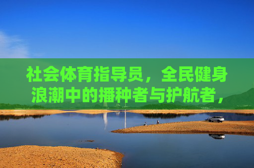 社会体育指导员，全民健身浪潮中的播种者与护航者，播种者与护航者，全民健身浪潮中的社会体育指导员