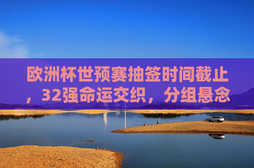 欧洲杯世预赛抽签时间截止，32强命运交织，分组悬念今夜揭晓，欧洲杯世预赛抽签落幕，32强分组悬念今夜揭晓