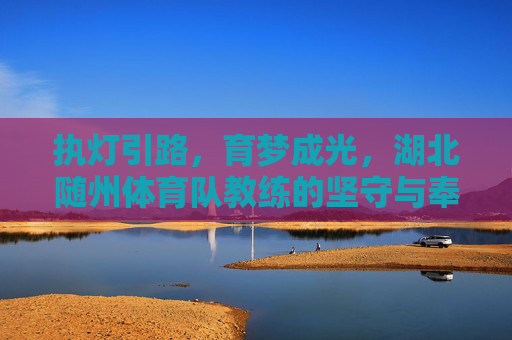 执灯引路，育梦成光，湖北随州体育队教练的坚守与奉献，执灯引路育梦光，湖北随州体育队教练的坚守与奉献