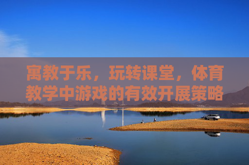 寓教于乐,玩转课堂,体育教学中游戏的有效开展策略,寓教于乐,玩转课堂,体育教学中游戏的有效开展策略 寓教于乐,玩转课堂,体育教学中游戏的有效开展策略,寓教于乐,玩转课堂,体育教学中游戏的有效开展策略