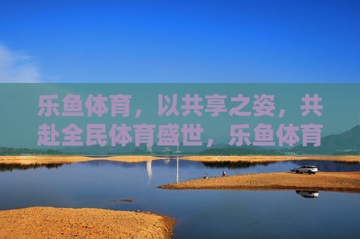 乐鱼体育,以共享之姿,共赴全民体育盛世,乐鱼体育,共享全民体育盛世 乐鱼体育,以共享之姿,共赴全民体育盛世,乐鱼体育,共享全民体育盛世