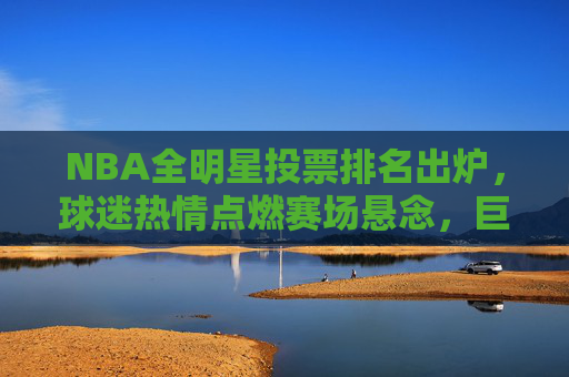 NBA全明星投票排名出炉,球迷热情点燃赛场悬念,巨星票数领跑谁将笑到最后?NBA全明星投票,巨星领跑,谁将笑到最后 NBA全明星投票排名出炉,球迷热情点燃赛场悬念,巨星票数领跑谁将笑到最后?NBA全明星投票,巨星领跑,谁将笑到最后
