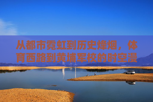 从都市霓虹到历史烽烟,体育西路到黄埔军校的时空漫行,从体育西路到黄埔军校,霓虹与烽烟的时空漫行 从都市霓虹到历史烽烟,体育西路到黄埔军校的时空漫行,从体育西路到黄埔军校,霓虹与烽烟的时空漫行