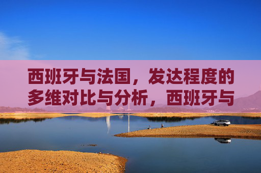 西班牙与法国，发达程度的多维对比与分析，西班牙与法国发达程度的多维对比分析