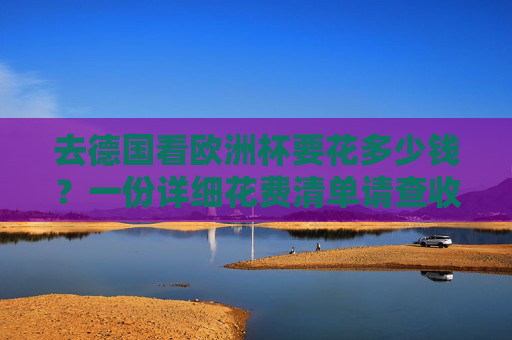 去德国看欧洲杯要花多少钱?一份详细花费清单请查收,德国欧洲杯花费清单 去德国看欧洲杯要花多少钱?一份详细花费清单请查收,德国欧洲杯花费清单