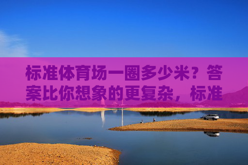 标准体育场一圈多少米?答案比你想象的更复杂,标准体育场一圈多少米?答案比你想象的更复杂 标准体育场一圈多少米?答案比你想象的更复杂,标准体育场一圈多少米?答案比你想象的更复杂
