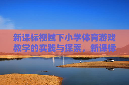 新课标视域下小学体育游戏教学的实践与探索,新课标视域下小学体育游戏教学的实践与探索 新课标视域下小学体育游戏教学的实践与探索,新课标视域下小学体育游戏教学的实践与探索