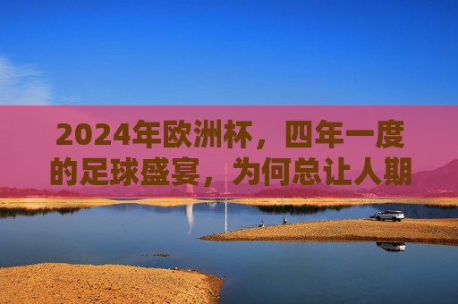 2024年欧洲杯,四年一度的足球盛宴,为何总让人期待?四年一度的足球盛宴,2024欧洲杯为何总让人期待? 2024年欧洲杯,四年一度的足球盛宴,为何总让人期待?四年一度的足球盛宴,2024欧洲杯为何总让人期待?