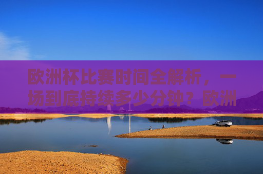 欧洲杯比赛时间全解析,一场到底持续多少分钟?欧洲杯比赛时间全解析,一场到底持续多少分钟? 欧洲杯比赛时间全解析,一场到底持续多少分钟?欧洲杯比赛时间全解析,一场到底持续多少分钟?