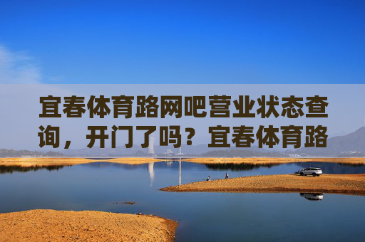 宜春体育路网吧营业状态查询,开门了吗?宜春体育路网吧营业状态查询 宜春体育路网吧营业状态查询,开门了吗?宜春体育路网吧营业状态查询