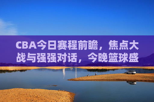 CBA今日赛程前瞻,焦点大战与强强对话,今晚篮球盛宴不容错过!CBA今日焦点大战,强强对话点燃篮球盛宴,观赛正当时! CBA今日赛程前瞻,焦点大战与强强对话,今晚篮球盛宴不容错过!CBA今日焦点大战,强强对话点燃篮球盛宴,观赛正当时!