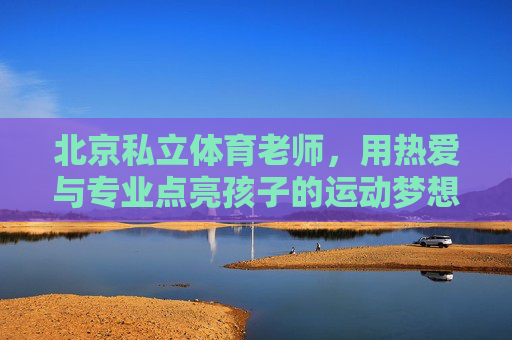 北京私立体育老师，用热爱与专业点亮孩子的运动梦想，北京私立体育老师，用热爱与专业点亮孩子运动梦想