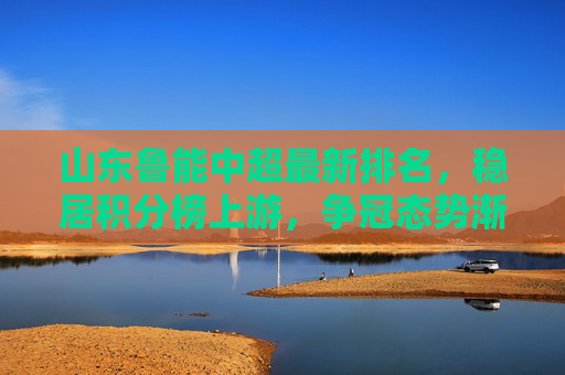 山东鲁能中超最新排名,稳居积分榜上游,争冠态势渐显韧性,山东鲁能中超稳居上游,争冠韧性渐显 山东鲁能中超最新排名,稳居积分榜上游,争冠态势渐显韧性,山东鲁能中超稳居上游,争冠韧性渐显