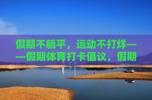 假期不躺平，运动不打烊——假期体育打卡倡议，假期不躺平，运动打卡不打烊