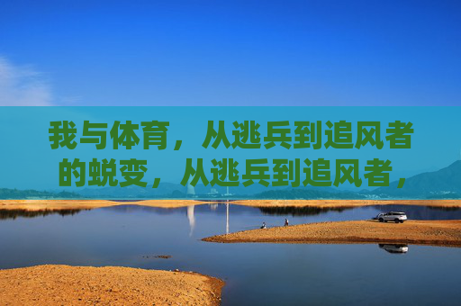 我与体育,从逃兵到追风者的蜕变,从逃兵到追风者,我与体育的蜕变 我与体育,从逃兵到追风者的蜕变,从逃兵到追风者,我与体育的蜕变