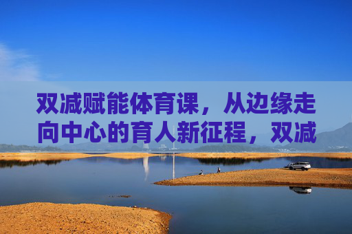 双减赋能体育课,从边缘走向中心的育人新征程,双减赋能体育课,从边缘走向中心的育人新征程 双减赋能体育课,从边缘走向中心的育人新征程,双减赋能体育课,从边缘走向中心的育人新征程