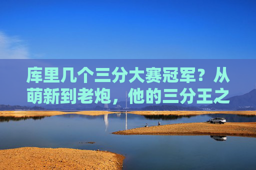 库里几个三分大赛冠军?从萌新到老炮,他的三分王之路有多传奇?库里,从萌新到传奇的三分王之路 库里几个三分大赛冠军?从萌新到老炮,他的三分王之路有多传奇?库里,从萌新到传奇的三分王之路