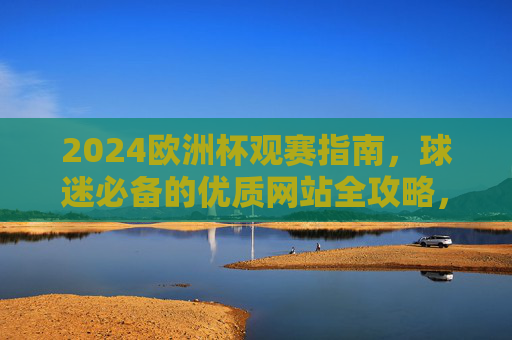 2024欧洲杯观赛指南，球迷必备的优质网站全攻略，2024欧洲杯球迷必备，优质观赛网站全攻略