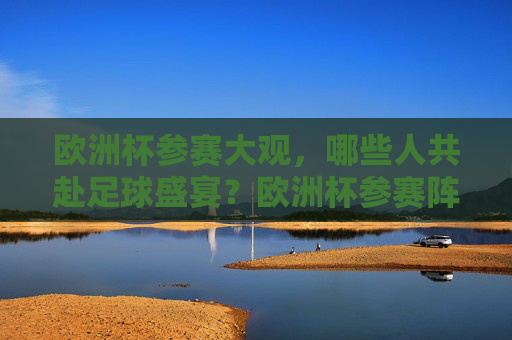 欧洲杯参赛大观,哪些人共赴足球盛宴?欧洲杯参赛阵容大观 欧洲杯参赛大观,哪些人共赴足球盛宴?欧洲杯参赛阵容大观