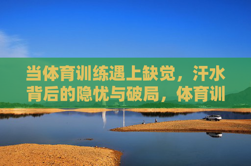 当体育训练遇上缺觉，汗水背后的隐忧与破局，体育训练缺觉，汗水隐忧与破局