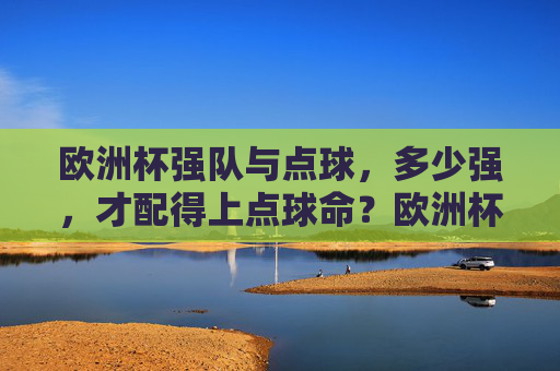 欧洲杯强队与点球,多少强,才配得上点球命?欧洲杯强队与点球,多少强才配得上点球命? 欧洲杯强队与点球,多少强,才配得上点球命?欧洲杯强队与点球,多少强才配得上点球命?