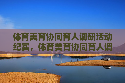 体育美育协同育人调研活动纪实,体育美育协同育人调研纪实 体育美育协同育人调研活动纪实,体育美育协同育人调研纪实