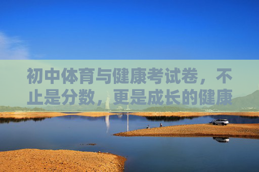 初中体育与健康考试卷,不止是分数,更是成长的健康答卷,初中体育与健康考试卷,不止分数,更是成长的健康答卷 初中体育与健康考试卷,不止是分数,更是成长的健康答卷,初中体育与健康考试卷,不止分数,更是成长的健康答卷