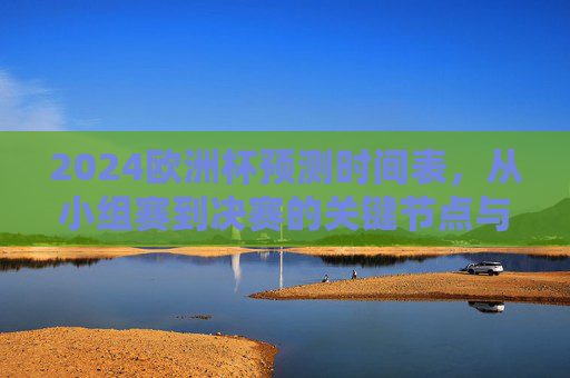 2024欧洲杯预测时间表,从小组赛到决赛的关键节点与前瞻,2024欧洲杯预测时间表,小组赛到决赛关键节点与前瞻 2024欧洲杯预测时间表,从小组赛到决赛的关键节点与前瞻,2024欧洲杯预测时间表,小组赛到决赛关键节点与前瞻