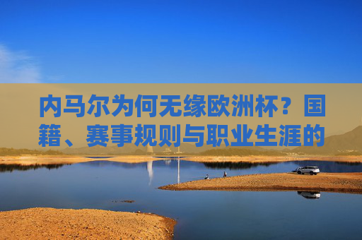 内马尔为何无缘欧洲杯？国籍、赛事规则与职业生涯的答案，内马尔无缘欧洲杯，国籍、赛事规则与职业生涯的答案
