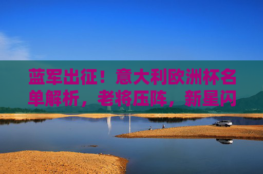 蓝军出征!意大利欧洲杯名单解析,老将压阵,新星闪耀,剑指荣耀,蓝军欧洲杯名单,老将压阵新星闪耀,剑指荣耀 蓝军出征!意大利欧洲杯名单解析,老将压阵,新星闪耀,剑指荣耀,蓝军欧洲杯名单,老将压阵新星闪耀,剑指荣耀