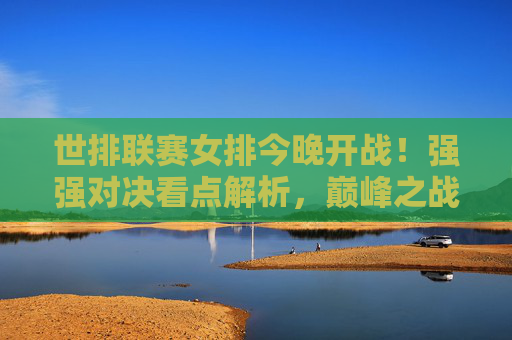 世排联赛女排今晚开战!强强对决看点解析,巅峰之战一触即发,世排联赛女排今晚开战!强强对决巅峰之战一触即发 世排联赛女排今晚开战!强强对决看点解析,巅峰之战一触即发,世排联赛女排今晚开战!强强对决巅峰之战一触即发