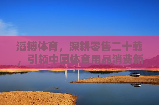 滔搏体育,深耕零售二十载,引领中国体育用品消费新生态,滔搏体育深耕二十载 引领体育用品消费新生态 滔搏体育,深耕零售二十载,引领中国体育用品消费新生态,滔搏体育深耕二十载 引领体育用品消费新生态