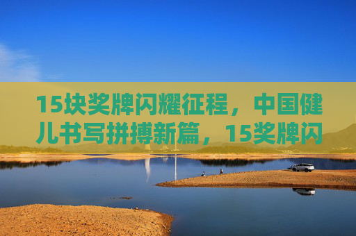 15块奖牌闪耀征程,中国健儿书写拼搏新篇,15奖牌闪耀征程,中国健儿拼搏写新篇 15块奖牌闪耀征程,中国健儿书写拼搏新篇,15奖牌闪耀征程,中国健儿拼搏写新篇