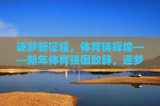 逐梦新征程,体育铸辉煌——新年体育强国致辞,逐梦新征程,体育铸辉煌 逐梦新征程,体育铸辉煌——新年体育强国致辞,逐梦新征程,体育铸辉煌