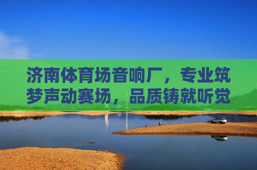 济南体育场音响厂,专业筑梦声动赛场,品质铸就听觉盛宴,济南体育场音响厂,专业筑梦声动赛场,品质铸就听觉盛宴 济南体育场音响厂,专业筑梦声动赛场,品质铸就听觉盛宴,济南体育场音响厂,专业筑梦声动赛场,品质铸就听觉盛宴